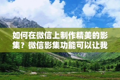如何在微信上制作精美的影集？微信影集功能可以让我们将照片制作成一个个精美的影集，方便我们分享给好友，记录生活中的点滴美好。本文将为大家详细介绍微信影集的制作方法和技巧。