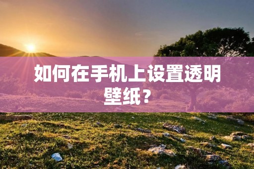 如何在手机上设置透明壁纸? 如何在手机上设置透明壁纸?