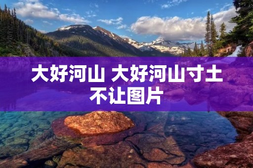 大好河山 大好河山寸土不让图片