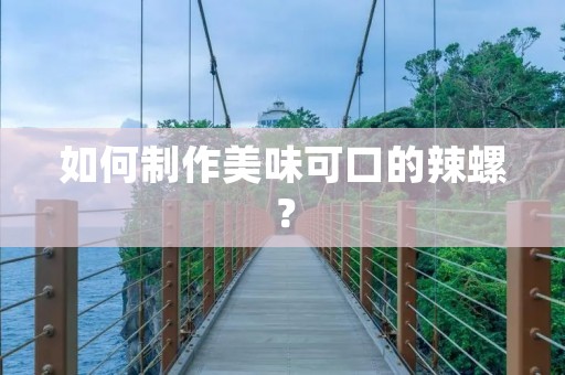 如何制作美味可口的辣螺? 如何制作美味可口的辣螺?