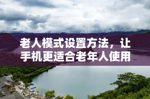 老人模式设置方法,让手机更适合老年人使用 老人模式设置方法,让手机更适合老年人使用