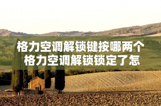 格力空调解锁键按哪两个 格力空调解锁锁定了怎么解锁