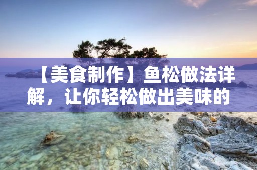 【美食制作】鱼松做法详解,让你轻松做出美味的鱼松! 【美食制作】鱼松做法详解,让你轻松做出美味的鱼松!