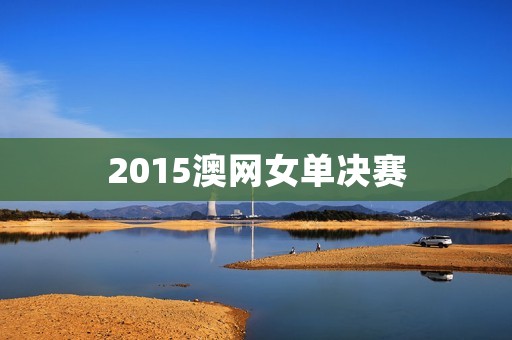 2015澳网女单决赛:小威廉姆斯夺冠 2015澳网女单决赛:小威廉姆斯夺冠