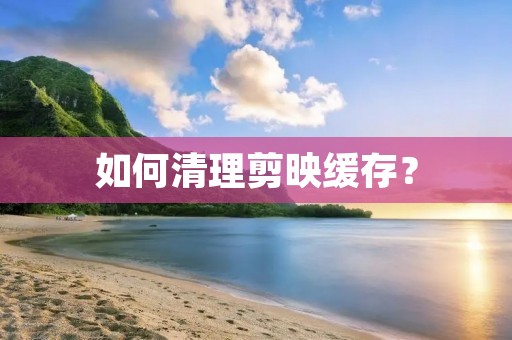 如何清理剪映缓存? 如何清理剪映缓存?