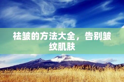 祛皱的方法大全，告别皱纹肌肤