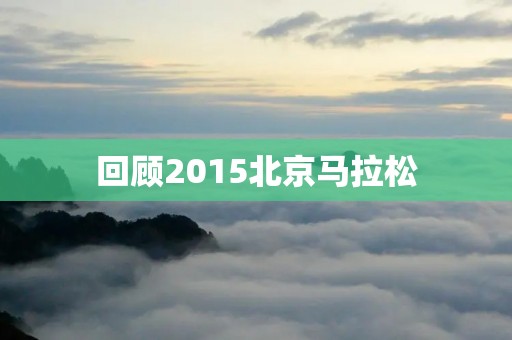 回顾2015北京马拉松：助力奥运梦想，挑战极限