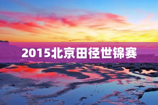 2015北京田径世锦赛：中国田径的辉煌时刻