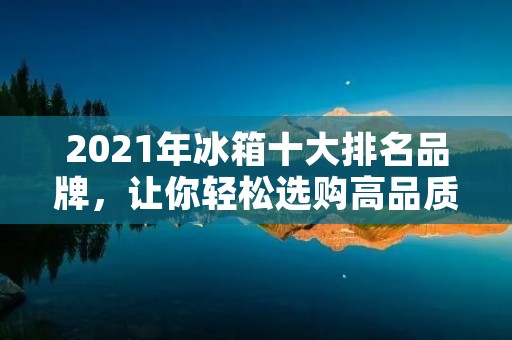 2021年冰箱十大排名品牌,让你轻松选购高品质冰箱