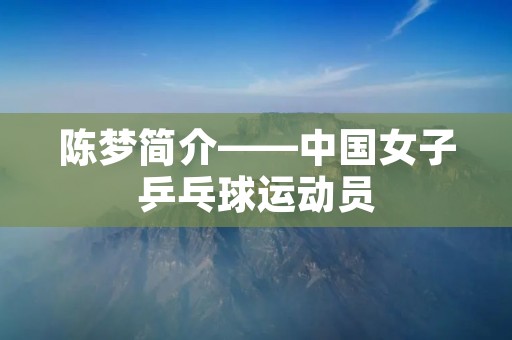 陈梦简介——中国女子乒乓球运动员 陈梦简介——中国女子乒乓球运动员