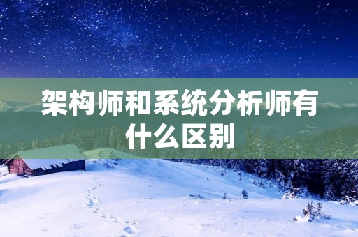 架构师和系统分析师有什么区别