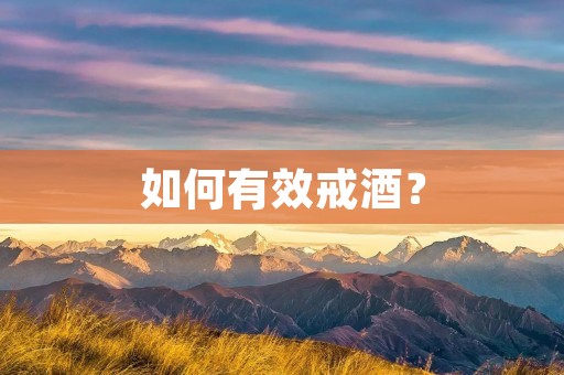 如何有效戒酒? 如何有效戒酒?