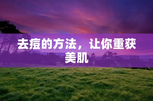 去痘的方法,让你重获美肌 去痘的方法,让你重获美肌