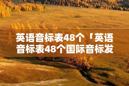 英语音标表48个「英语音标表48个国际音标发音表谐音」 英语音标表48个「英语音标表48个国际音标发音表谐音」