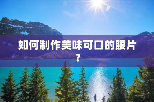 如何制作美味可口的腰片?