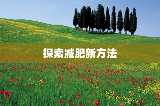 探索减肥新方法:科学瘦身,健康美体 探索减肥新方法:科学瘦身,健康美体