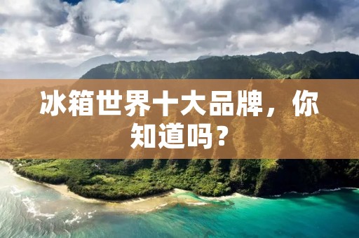 冰箱世界十大品牌,你知道吗? 冰箱世界十大品牌,你知道吗?