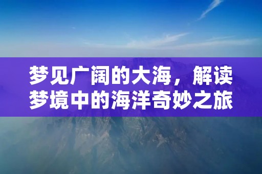 梦见广阔的大海，解读梦境中的海洋奇妙之旅