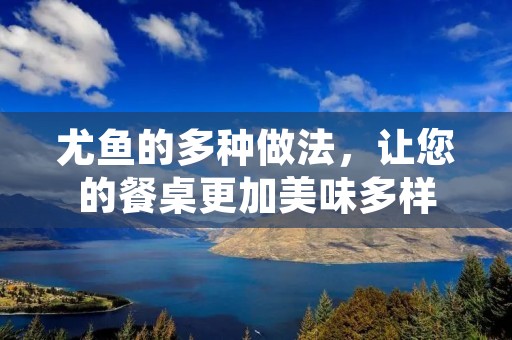 尤鱼的多种做法，让您的餐桌更加美味多样