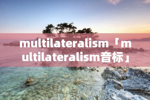 multilaterali**「multilaterali**音标」 multilaterali**「multilaterali**音标」