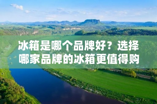 冰箱是哪个品牌好?选择哪家品牌的冰箱更值得购买? 冰箱是哪个品牌好?选择哪家品牌的冰箱更值得购买?