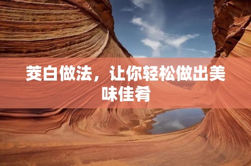 茭白做法,让你轻松做出美味佳肴 茭白做法,让你轻松做出美味佳肴