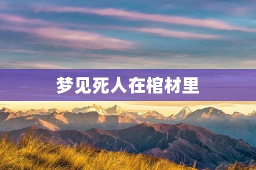 梦见死人在棺材里:预示什么?