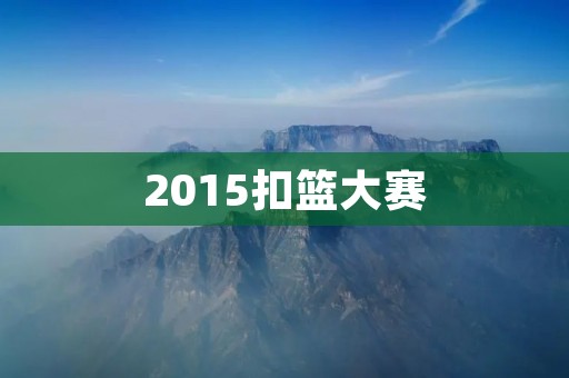 2015扣篮大赛:NBA历史上最精彩的扣篮盛宴 2015扣篮大赛:NBA历史上最精彩的扣篮盛宴