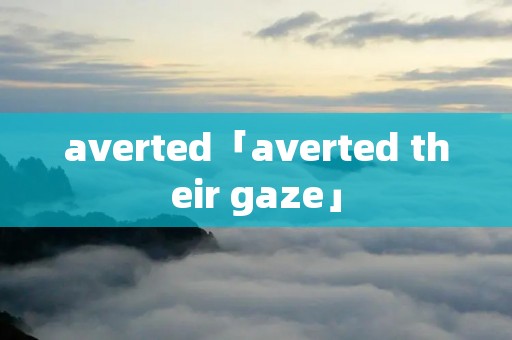 averted「averted their gaze」 averted「averted their gaze」