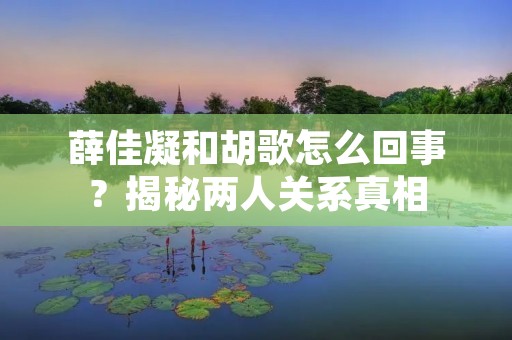 薛佳凝和胡歌怎么回事?揭秘两人关系真相