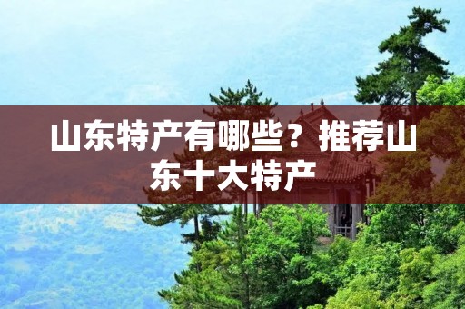山东特产有哪些?推荐山东十大特产