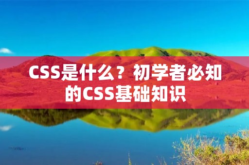 CSS是什么?初学者必知的CSS基础知识 CSS是什么?初学者必知的CSS基础知识