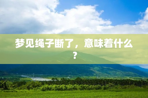 梦见绳子断了,意味着什么?