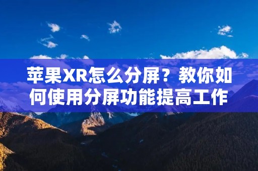 苹果XR怎么分屏？教你如何使用分屏功能提高工作效率