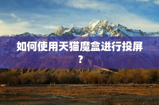 如何使用天猫魔盒进行投屏? 如何使用天猫魔盒进行投屏?