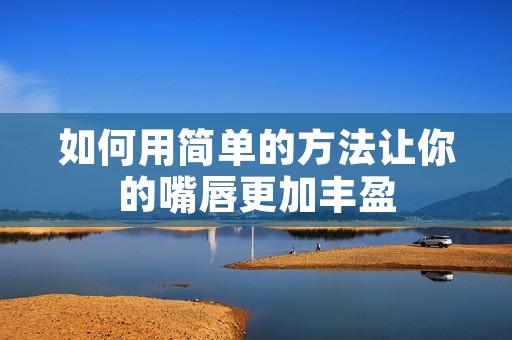 如何用简单的方法让你的嘴唇更加丰盈