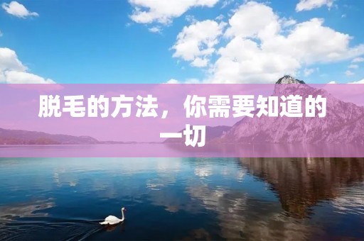 脱毛的方法，你需要知道的一切