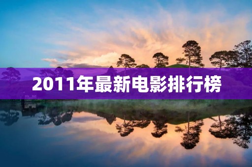 2011年最新电影排行榜:观影必看的十大好片