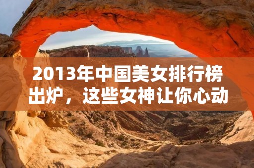 2013年中国美女排行榜出炉,这些女神让你心动不已