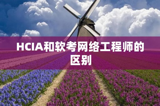 HCIA和软考网络工程师的区别