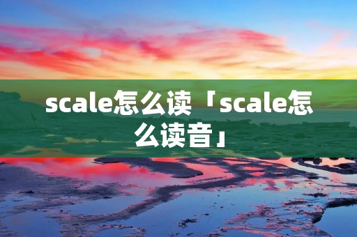 scale怎么读「scale怎么读音」 scale怎么读「scale怎么读音」