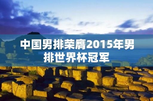 中国男排荣膺2015年男排世界杯冠军 中国男排荣膺2015年男排世界杯冠军