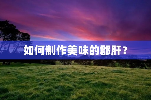 如何制作美味的郡肝? 如何制作美味的郡肝?