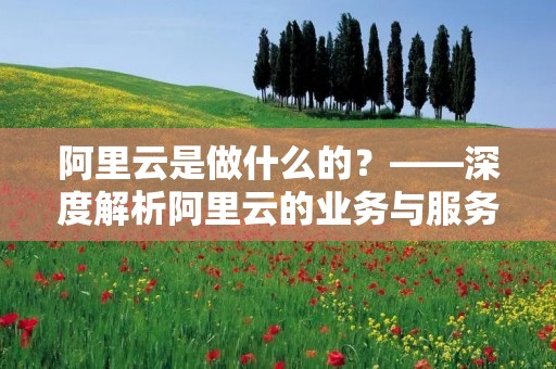阿里云是做什么的?——深度解析阿里云的业务与服务 阿里云是做什么的?——深度解析阿里云的业务与服务
