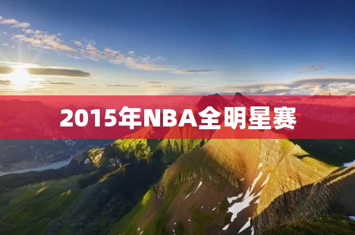 2015年NBA全明星赛:全明星阵容强大,比赛精彩纷呈 2015年NBA全明星赛:全明星阵容强大,比赛精彩纷呈