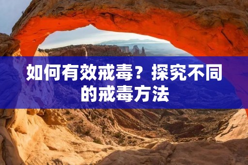 如何有效戒毒?探究不同的戒毒方法 如何有效戒毒?探究不同的戒毒方法