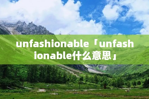 unfashionable「unfashionable什么意思」 unfashionable「unfashionable什么意思」