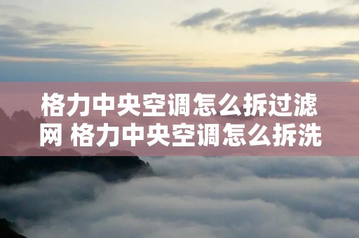 格力中央空调怎么拆过滤网 格力中央空调怎么拆洗滤网 格力中央空调怎么拆过滤网 格力中央空调怎么拆洗滤网
