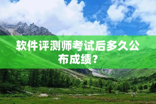 软件评测师考试后多久公布成绩？