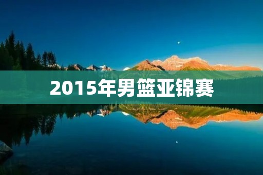 2015年男篮亚锦赛:中国男篮历史性夺冠 2015年男篮亚锦赛:中国男篮历史性夺冠